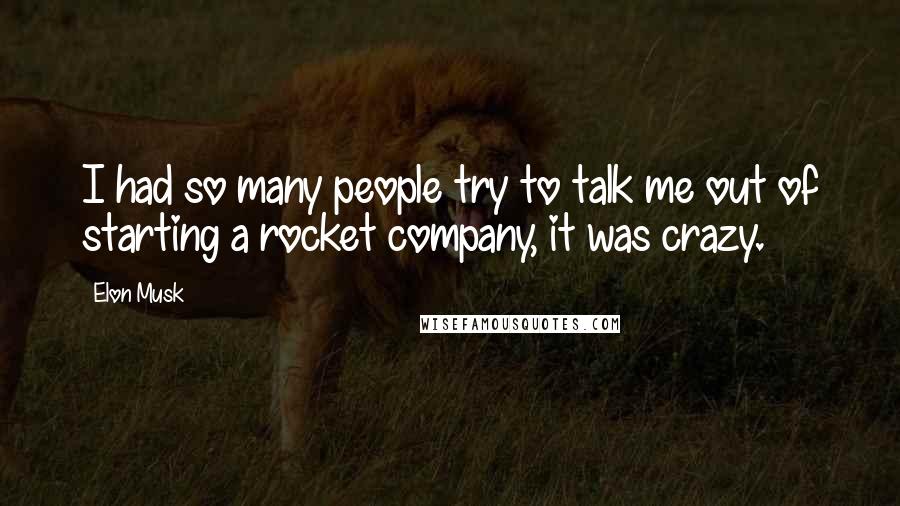 Elon Musk Quotes: I had so many people try to talk me out of starting a rocket company, it was crazy.