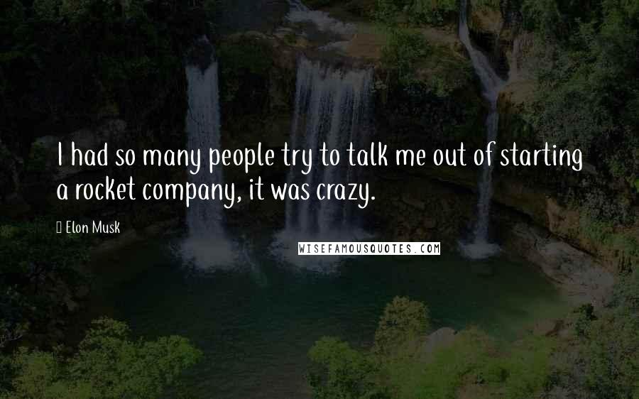 Elon Musk Quotes: I had so many people try to talk me out of starting a rocket company, it was crazy.