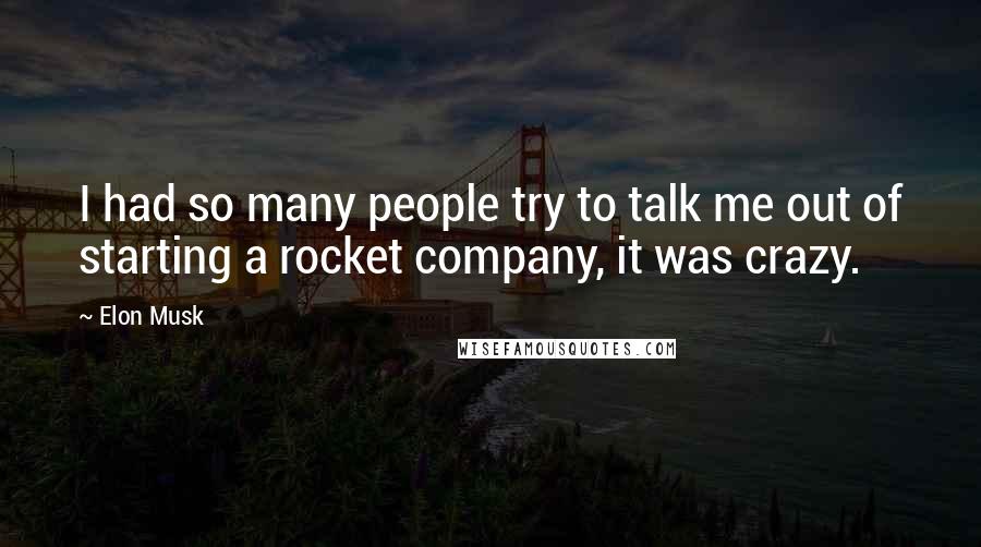 Elon Musk Quotes: I had so many people try to talk me out of starting a rocket company, it was crazy.