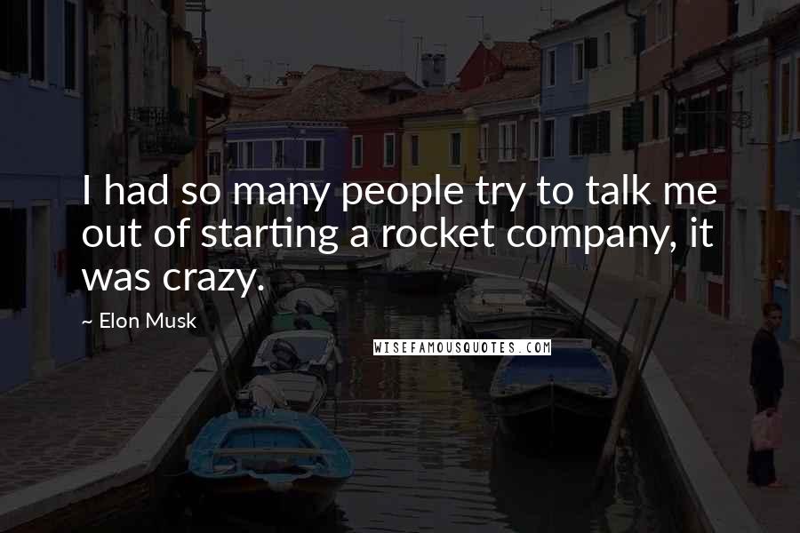 Elon Musk Quotes: I had so many people try to talk me out of starting a rocket company, it was crazy.