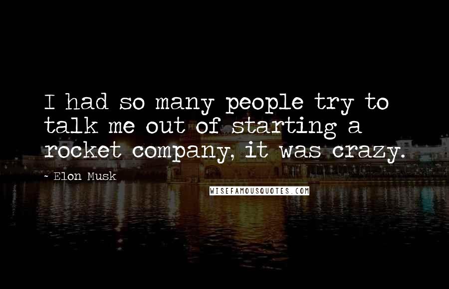 Elon Musk Quotes: I had so many people try to talk me out of starting a rocket company, it was crazy.