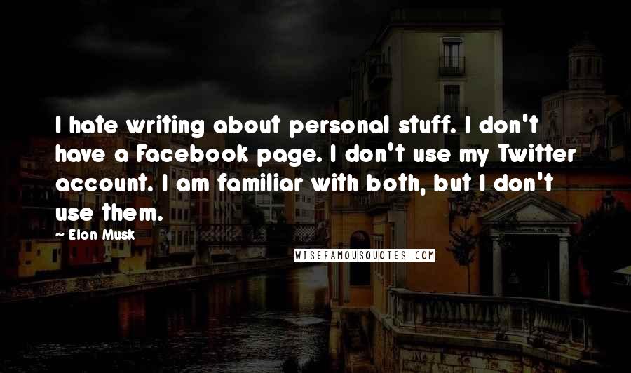 Elon Musk Quotes: I hate writing about personal stuff. I don't have a Facebook page. I don't use my Twitter account. I am familiar with both, but I don't use them.