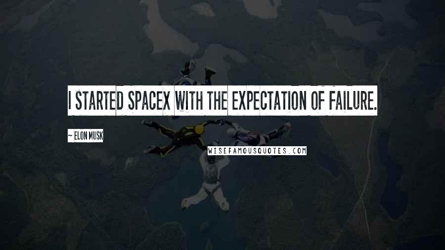 Elon Musk Quotes: I started SpaceX with the expectation of failure.