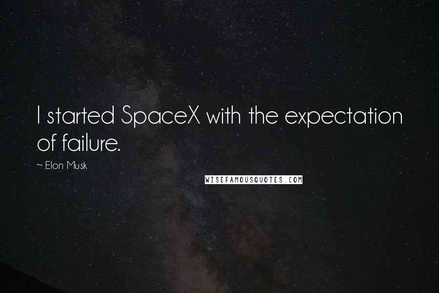 Elon Musk Quotes: I started SpaceX with the expectation of failure.