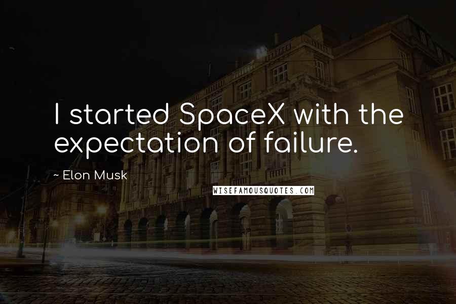 Elon Musk Quotes: I started SpaceX with the expectation of failure.