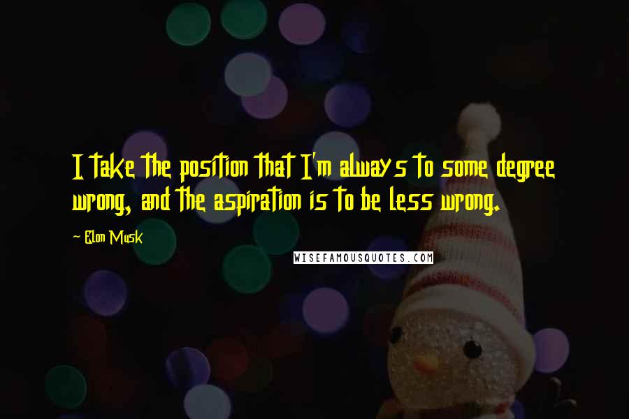 Elon Musk Quotes: I take the position that I'm always to some degree wrong, and the aspiration is to be less wrong.