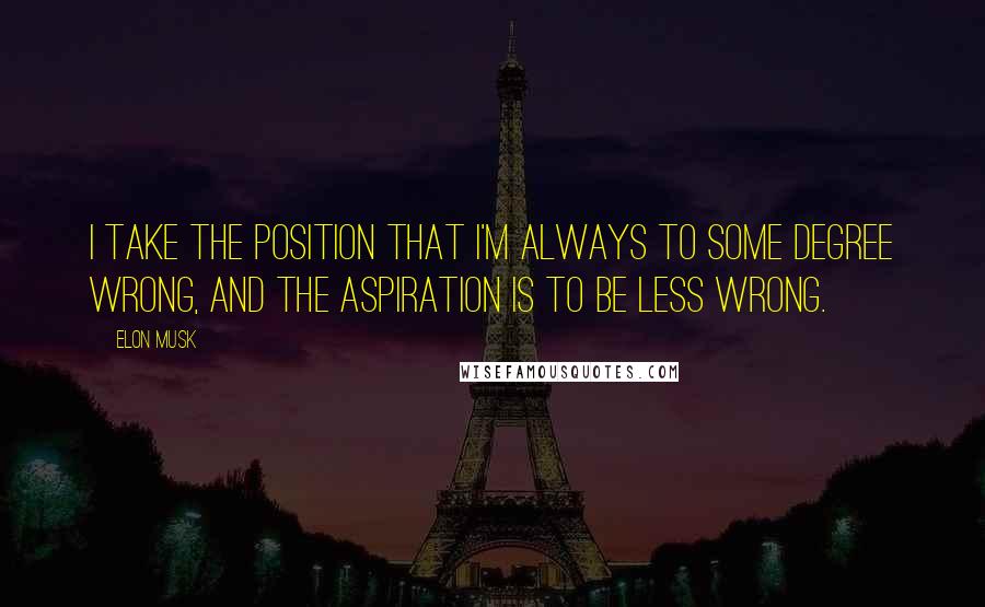 Elon Musk Quotes: I take the position that I'm always to some degree wrong, and the aspiration is to be less wrong.