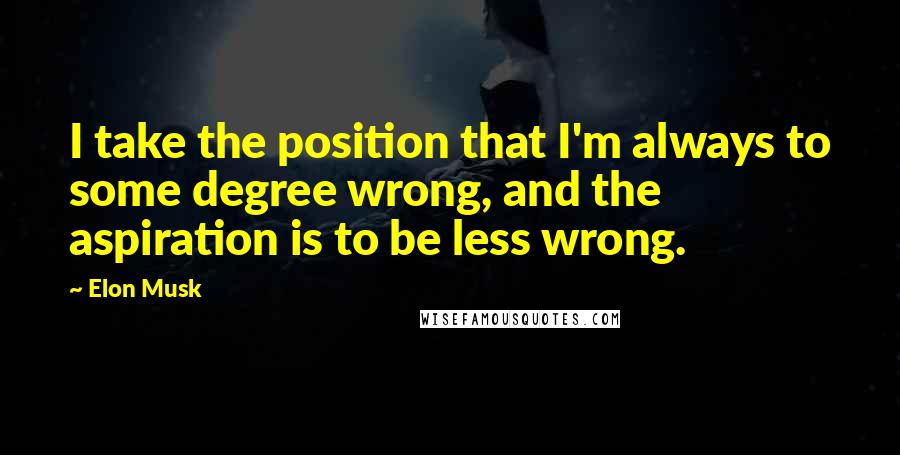 Elon Musk Quotes: I take the position that I'm always to some degree wrong, and the aspiration is to be less wrong.