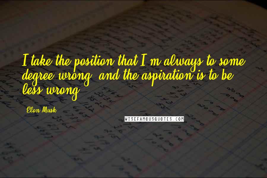 Elon Musk Quotes: I take the position that I'm always to some degree wrong, and the aspiration is to be less wrong.