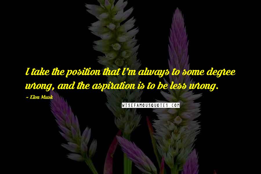 Elon Musk Quotes: I take the position that I'm always to some degree wrong, and the aspiration is to be less wrong.