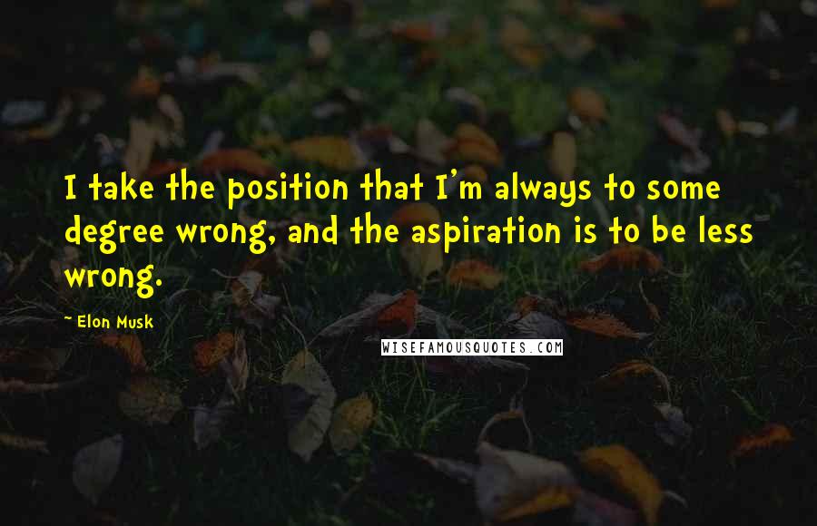 Elon Musk Quotes: I take the position that I'm always to some degree wrong, and the aspiration is to be less wrong.