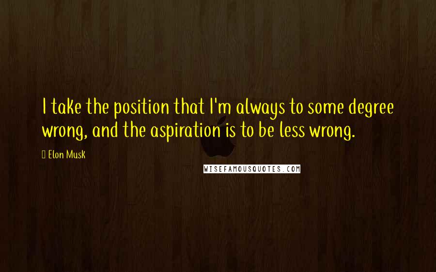 Elon Musk Quotes: I take the position that I'm always to some degree wrong, and the aspiration is to be less wrong.