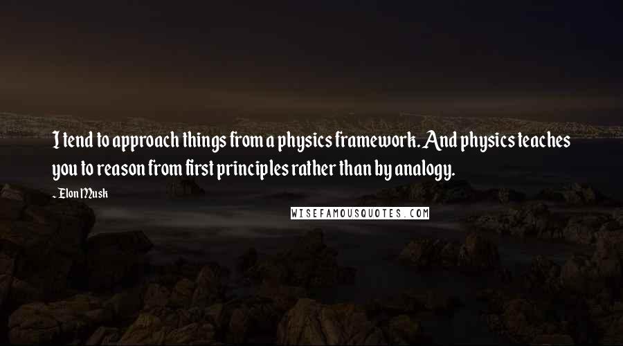 Elon Musk Quotes: I tend to approach things from a physics framework. And physics teaches you to reason from first principles rather than by analogy.