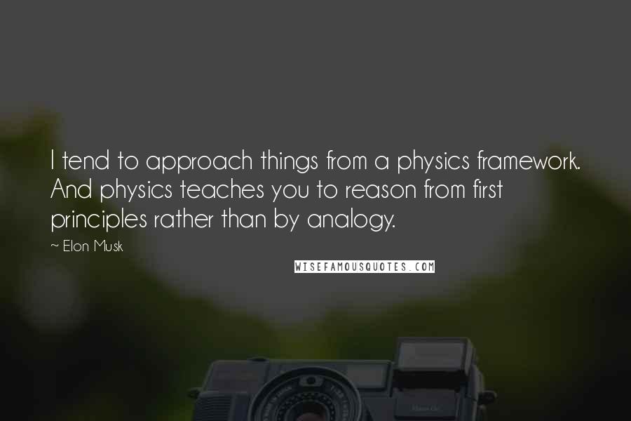 Elon Musk Quotes: I tend to approach things from a physics framework. And physics teaches you to reason from first principles rather than by analogy.