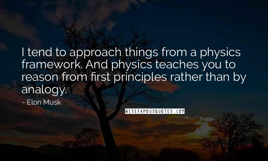 Elon Musk Quotes: I tend to approach things from a physics framework. And physics teaches you to reason from first principles rather than by analogy.