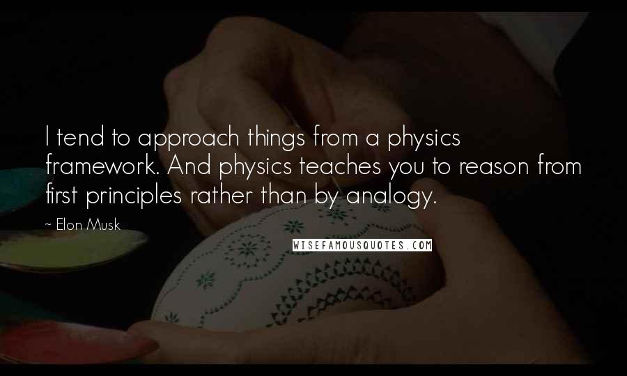 Elon Musk Quotes: I tend to approach things from a physics framework. And physics teaches you to reason from first principles rather than by analogy.