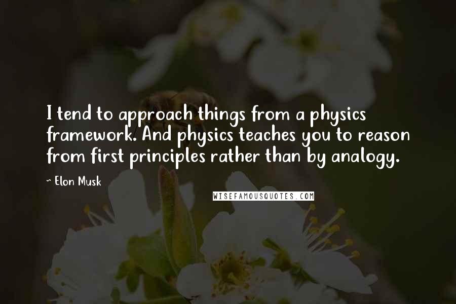 Elon Musk Quotes: I tend to approach things from a physics framework. And physics teaches you to reason from first principles rather than by analogy.