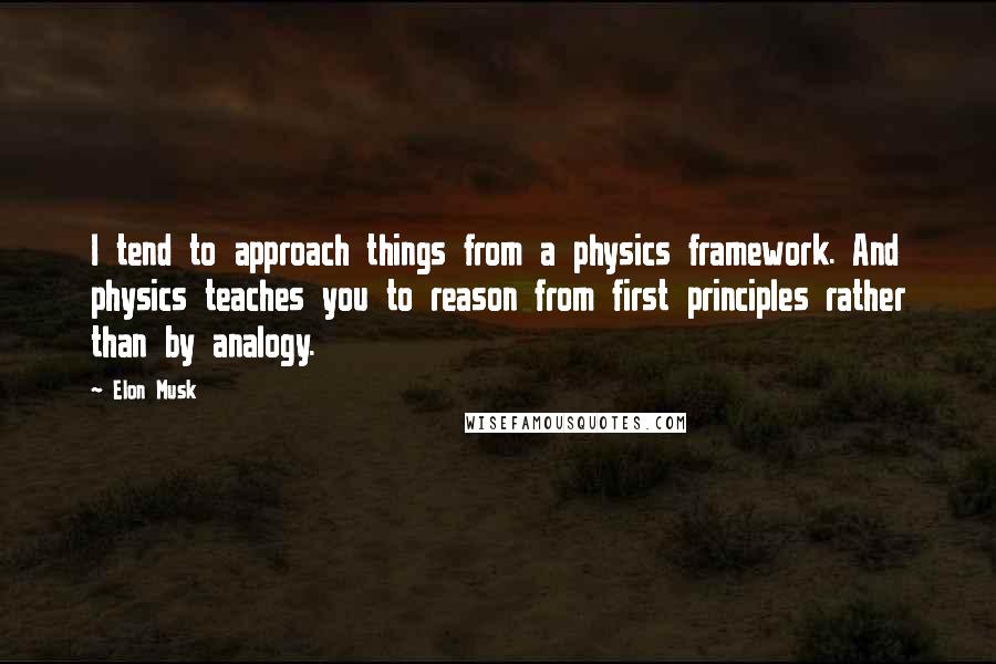 Elon Musk Quotes: I tend to approach things from a physics framework. And physics teaches you to reason from first principles rather than by analogy.