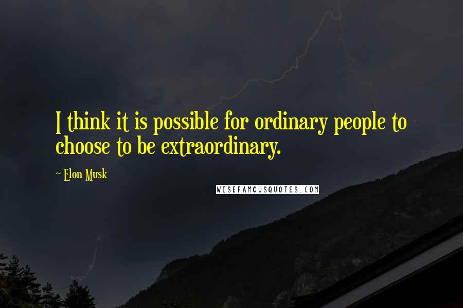 Elon Musk Quotes: I think it is possible for ordinary people to choose to be extraordinary.