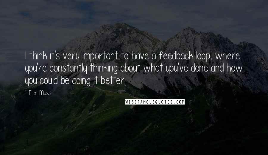 Elon Musk Quotes: I think it's very important to have a feedback loop, where you're constantly thinking about what you've done and how you could be doing it better.