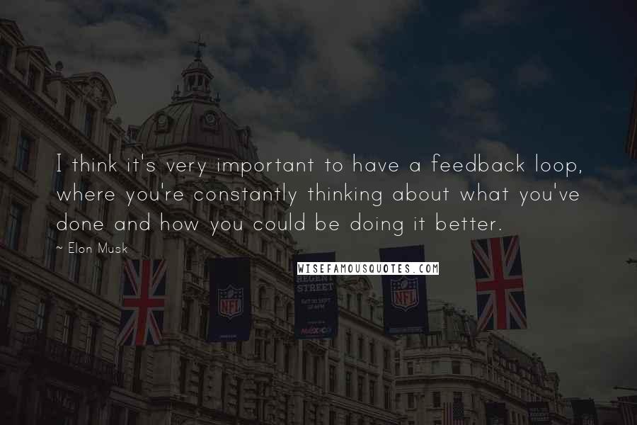 Elon Musk Quotes: I think it's very important to have a feedback loop, where you're constantly thinking about what you've done and how you could be doing it better.