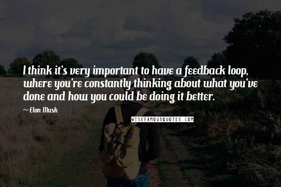 Elon Musk Quotes: I think it's very important to have a feedback loop, where you're constantly thinking about what you've done and how you could be doing it better.