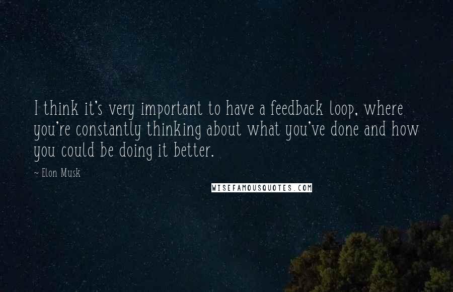 Elon Musk Quotes: I think it's very important to have a feedback loop, where you're constantly thinking about what you've done and how you could be doing it better.