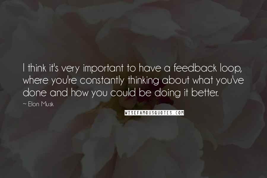 Elon Musk Quotes: I think it's very important to have a feedback loop, where you're constantly thinking about what you've done and how you could be doing it better.