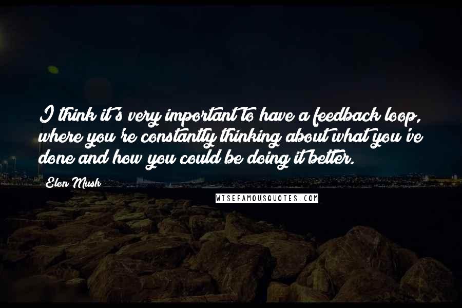 Elon Musk Quotes: I think it's very important to have a feedback loop, where you're constantly thinking about what you've done and how you could be doing it better.
