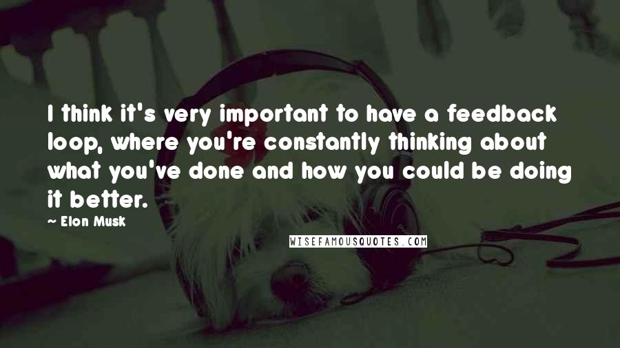 Elon Musk Quotes: I think it's very important to have a feedback loop, where you're constantly thinking about what you've done and how you could be doing it better.