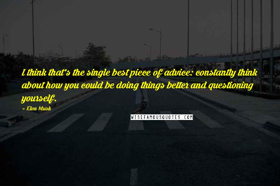 Elon Musk Quotes: I think that's the single best piece of advice: constantly think about how you could be doing things better and questioning yourself.