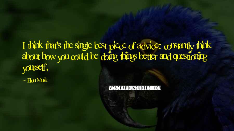 Elon Musk Quotes: I think that's the single best piece of advice: constantly think about how you could be doing things better and questioning yourself.