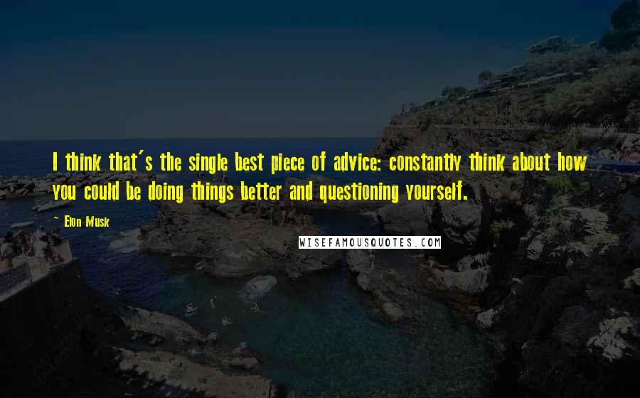 Elon Musk Quotes: I think that's the single best piece of advice: constantly think about how you could be doing things better and questioning yourself.