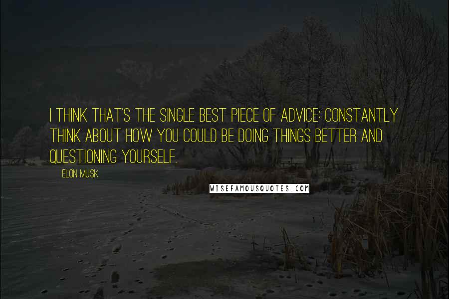 Elon Musk Quotes: I think that's the single best piece of advice: constantly think about how you could be doing things better and questioning yourself.