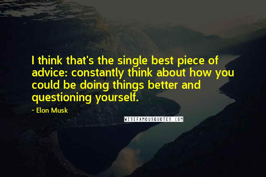 Elon Musk Quotes: I think that's the single best piece of advice: constantly think about how you could be doing things better and questioning yourself.