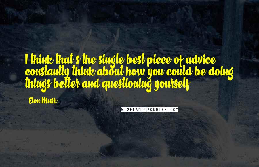 Elon Musk Quotes: I think that's the single best piece of advice: constantly think about how you could be doing things better and questioning yourself.