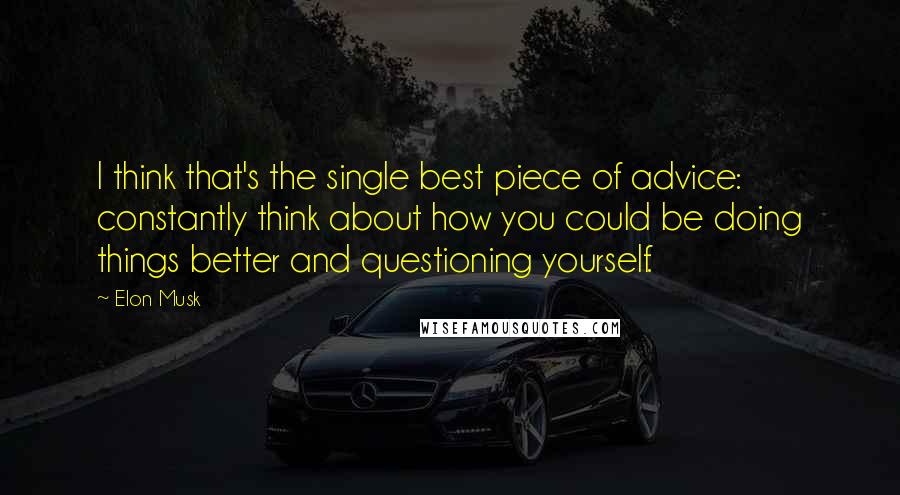 Elon Musk Quotes: I think that's the single best piece of advice: constantly think about how you could be doing things better and questioning yourself.