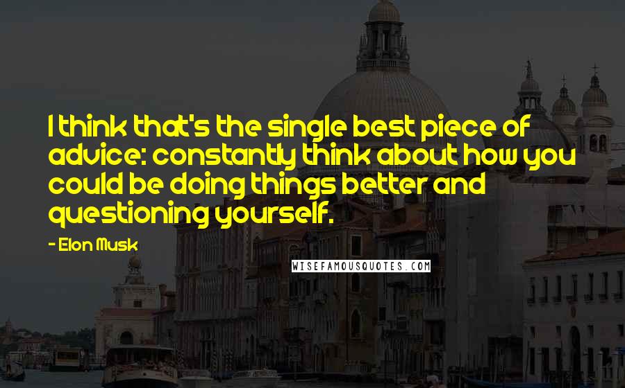 Elon Musk Quotes: I think that's the single best piece of advice: constantly think about how you could be doing things better and questioning yourself.