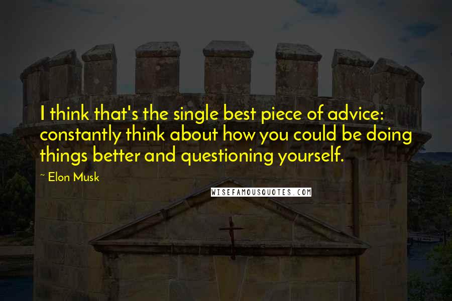 Elon Musk Quotes: I think that's the single best piece of advice: constantly think about how you could be doing things better and questioning yourself.