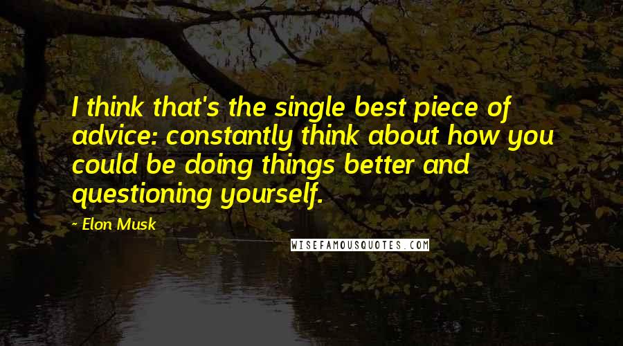 Elon Musk Quotes: I think that's the single best piece of advice: constantly think about how you could be doing things better and questioning yourself.