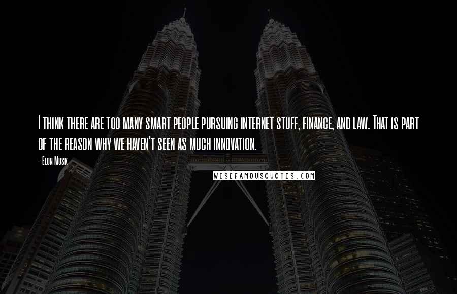 Elon Musk Quotes: I think there are too many smart people pursuing internet stuff, finance, and law. That is part of the reason why we haven't seen as much innovation.