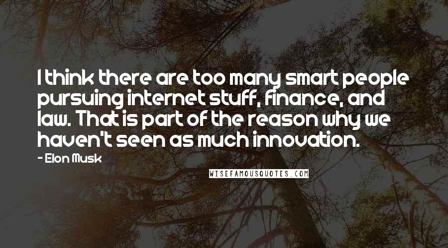 Elon Musk Quotes: I think there are too many smart people pursuing internet stuff, finance, and law. That is part of the reason why we haven't seen as much innovation.