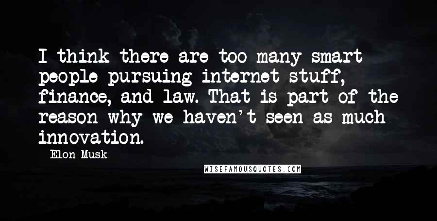 Elon Musk Quotes: I think there are too many smart people pursuing internet stuff, finance, and law. That is part of the reason why we haven't seen as much innovation.