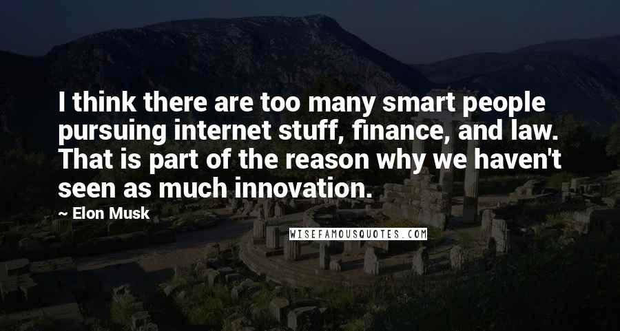 Elon Musk Quotes: I think there are too many smart people pursuing internet stuff, finance, and law. That is part of the reason why we haven't seen as much innovation.