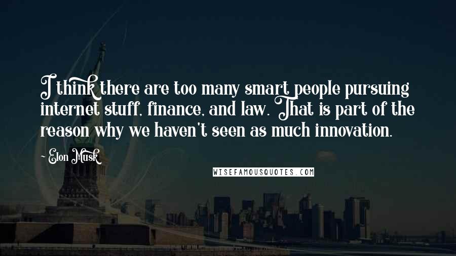 Elon Musk Quotes: I think there are too many smart people pursuing internet stuff, finance, and law. That is part of the reason why we haven't seen as much innovation.