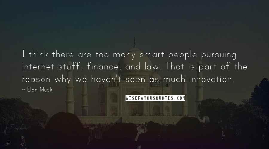 Elon Musk Quotes: I think there are too many smart people pursuing internet stuff, finance, and law. That is part of the reason why we haven't seen as much innovation.