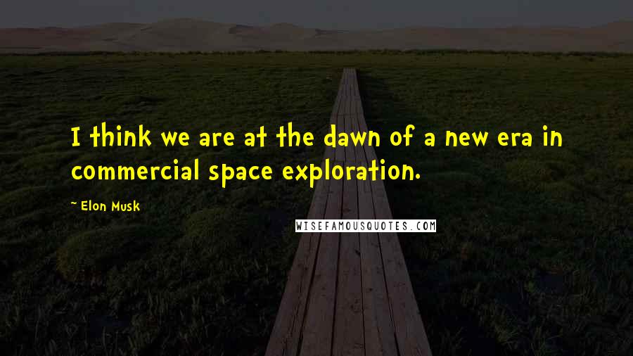 Elon Musk Quotes: I think we are at the dawn of a new era in commercial space exploration.