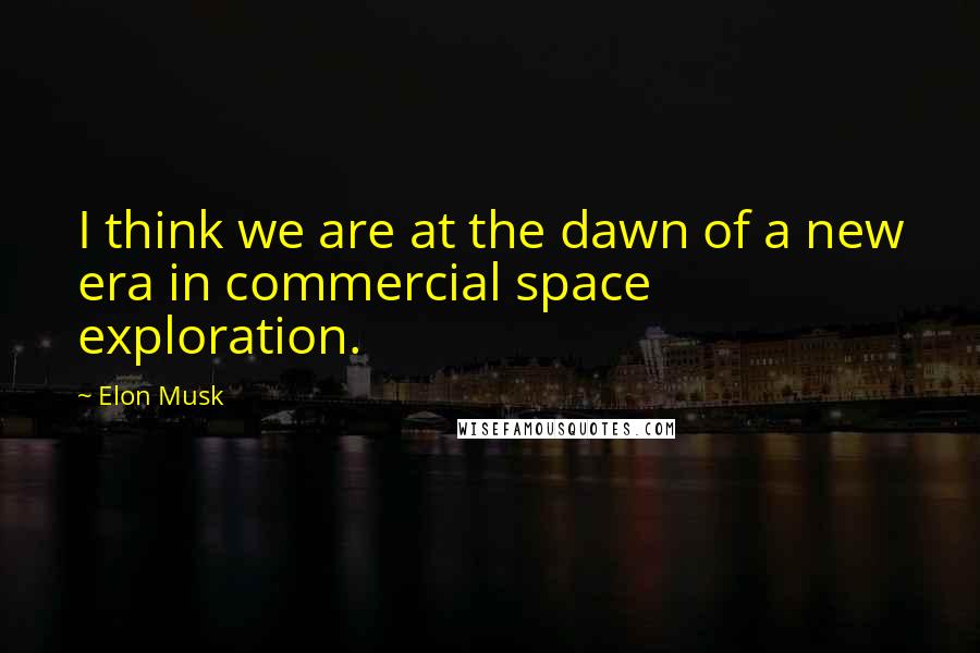 Elon Musk Quotes: I think we are at the dawn of a new era in commercial space exploration.