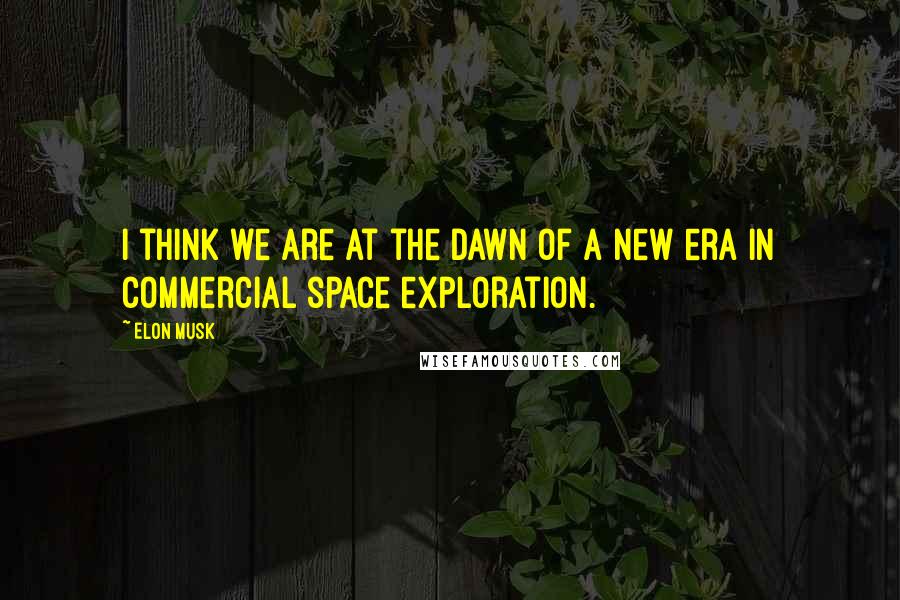 Elon Musk Quotes: I think we are at the dawn of a new era in commercial space exploration.