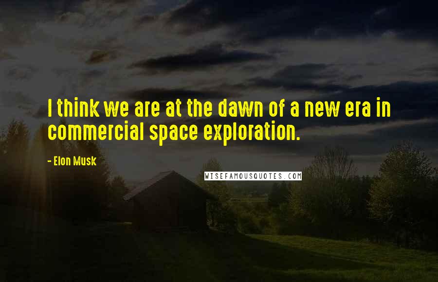 Elon Musk Quotes: I think we are at the dawn of a new era in commercial space exploration.